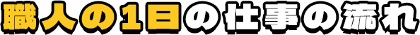 職人の1日の仕事の流れ
