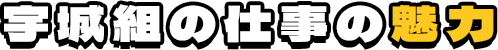 宇城組の仕事の魅力